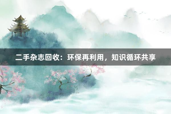 二手杂志回收：环保再利用，知识循环共享