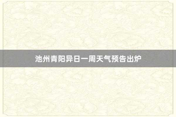 池州青阳异日一周天气预告出炉