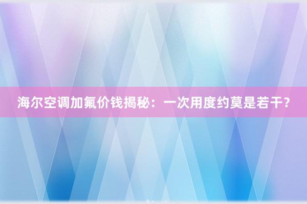 海尔空调加氟价钱揭秘：一次用度约莫是若干？