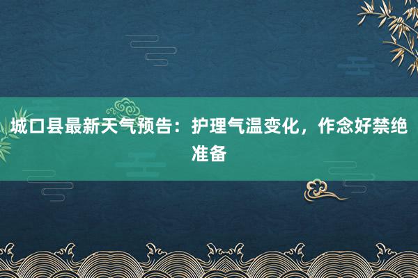 城口县最新天气预告：护理气温变化，作念好禁绝准备