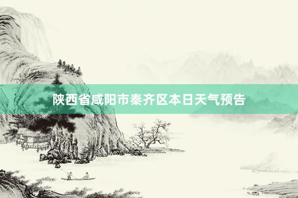 陕西省咸阳市秦齐区本日天气预告