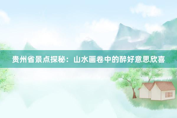 贵州省景点探秘：山水画卷中的醉好意思欣喜